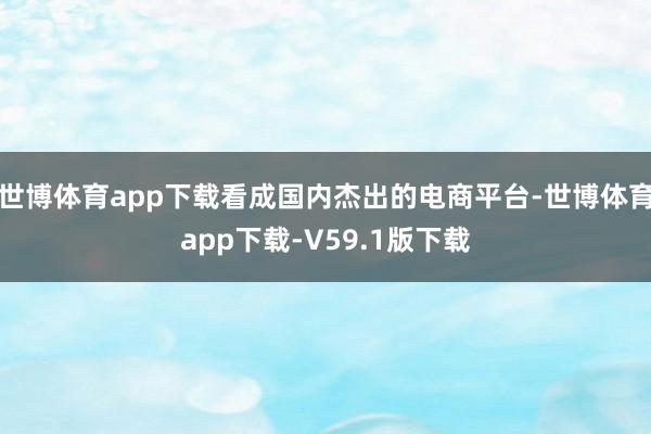 世博体育app下载看成国内杰出的电商平台-世博体育app下载-V59.1版下载