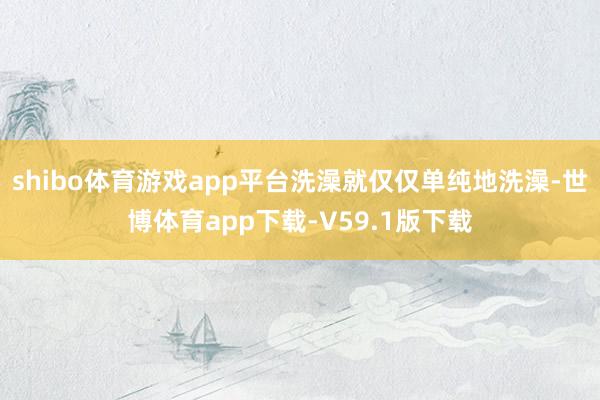 shibo体育游戏app平台洗澡就仅仅单纯地洗澡-世博体育app下载-V59.1版下载