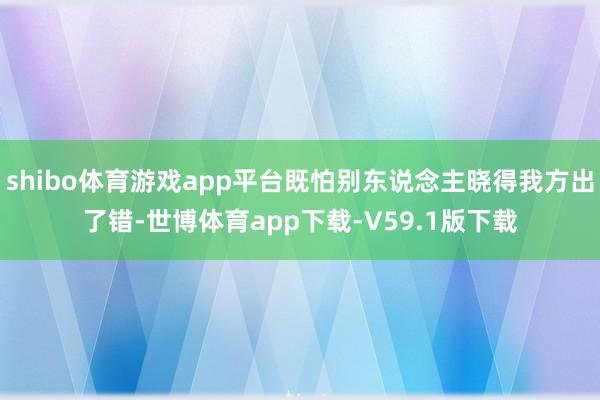 shibo体育游戏app平台既怕别东说念主晓得我方出了错-世博体育app下载-V59.1版下载