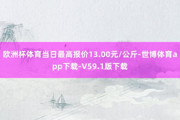 欧洲杯体育当日最高报价13.00元/公斤-世博体育app下载-V59.1版下载