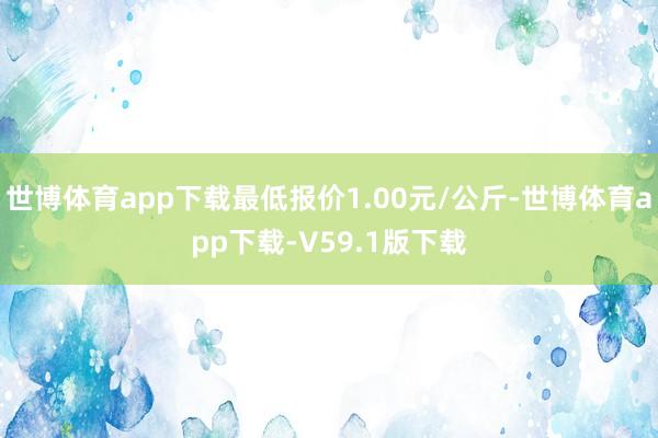 世博体育app下载最低报价1.00元/公斤-世博体育app下载-V59.1版下载