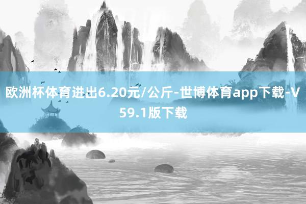 欧洲杯体育进出6.20元/公斤-世博体育app下载-V59.1版下载