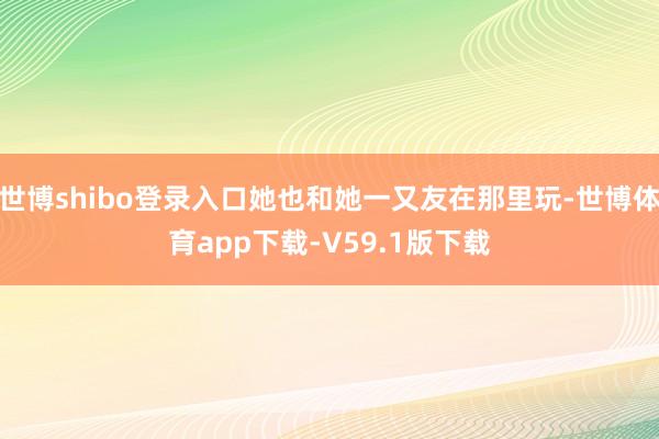 世博shibo登录入口她也和她一又友在那里玩-世博体育app下载-V59.1版下载