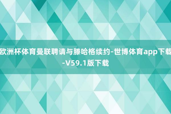 欧洲杯体育曼联聘请与滕哈格续约-世博体育app下载-V59.1版下载