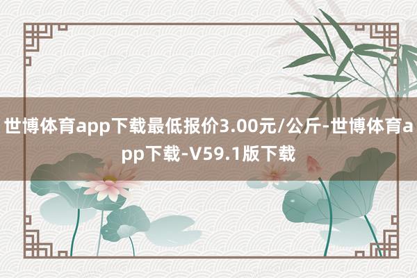 世博体育app下载最低报价3.00元/公斤-世博体育app下载-V59.1版下载