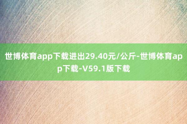 世博体育app下载进出29.40元/公斤-世博体育app下载-V59.1版下载