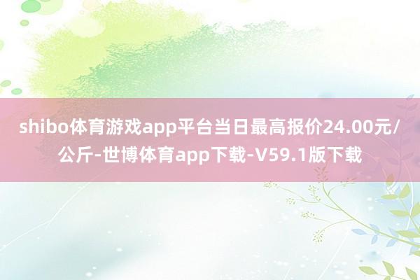 shibo体育游戏app平台当日最高报价24.00元/公斤-世博体育app下载-V59.1版下载