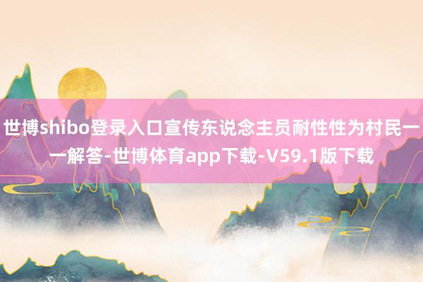 世博shibo登录入口宣传东说念主员耐性性为村民一一解答-世博体育app下载-V59.1版下载