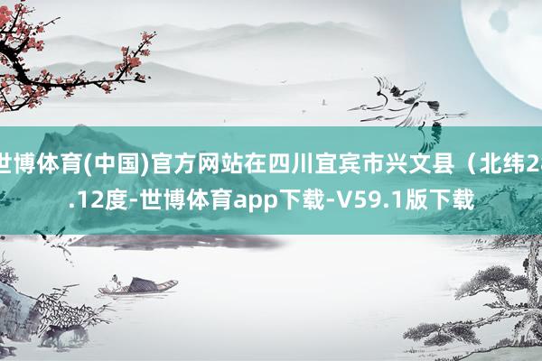 世博体育(中国)官方网站在四川宜宾市兴文县（北纬28.12度-世博体育app下载-V59.1版下载