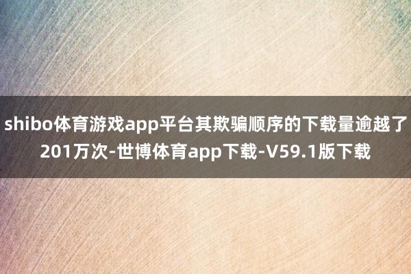 shibo体育游戏app平台其欺骗顺序的下载量逾越了201万次-世博体育app下载-V59.1版下载