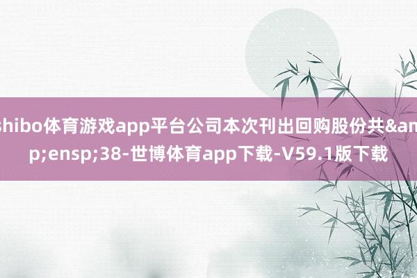 shibo体育游戏app平台公司本次刊出回购股份共&ensp;38-世博体育app下载-V59.1版下载