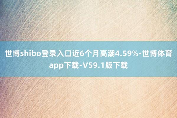 世博shibo登录入口近6个月高潮4.59%-世博体育app下载-V59.1版下载