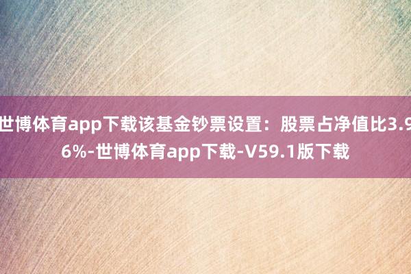 世博体育app下载该基金钞票设置：股票占净值比3.96%-世博体育app下载-V59.1版下载