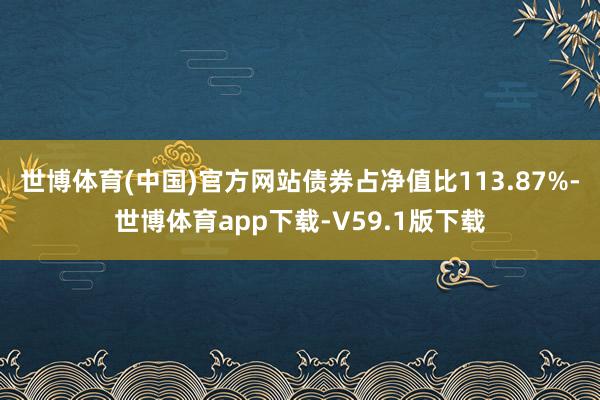 世博体育(中国)官方网站债券占净值比113.87%-世博体育app下载-V59.1版下载