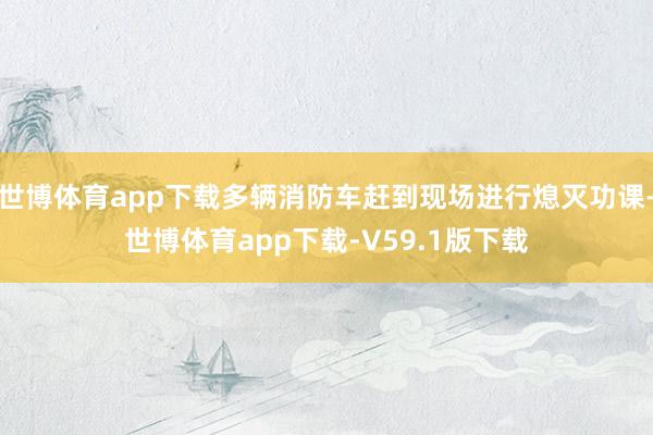 世博体育app下载多辆消防车赶到现场进行熄灭功课-世博体育app下载-V59.1版下载