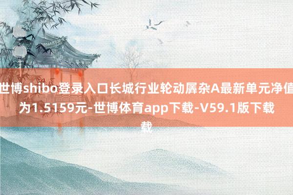 世博shibo登录入口长城行业轮动羼杂A最新单元净值为1.5159元-世博体育app下载-V59.1版下载