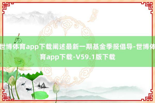 世博体育app下载阐述最新一期基金季报倡导-世博体育app下载-V59.1版下载