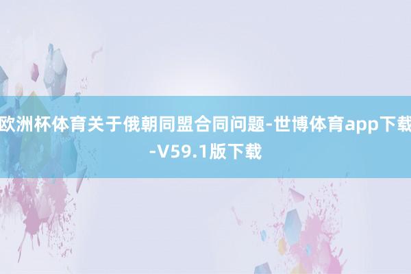 欧洲杯体育关于俄朝同盟合同问题-世博体育app下载-V59.1版下载