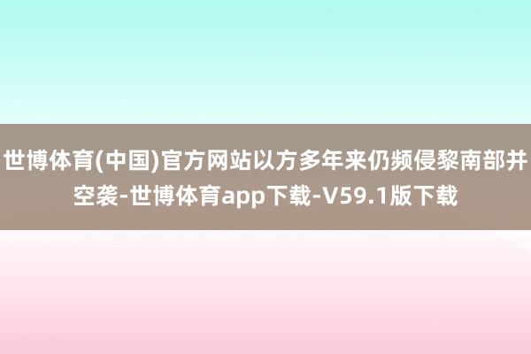 世博体育(中国)官方网站以方多年来仍频侵黎南部并空袭-世博体育app下载-V59.1版下载