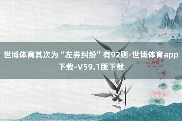 世博体育其次为“左券纠纷”有92则-世博体育app下载-V59.1版下载