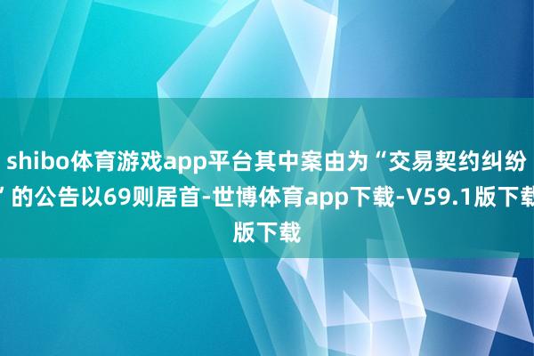 shibo体育游戏app平台其中案由为“交易契约纠纷”的公告以69则居首-世博体育app下载-V59.1版下载