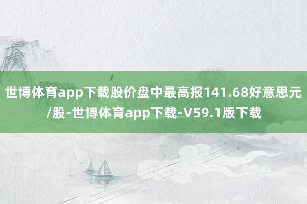 世博体育app下载股价盘中最高报141.68好意思元/股-世博体育app下载-V59.1版下载