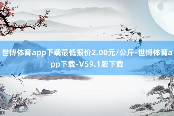 世博体育app下载最低报价2.00元/公斤-世博体育app下载-V59.1版下载