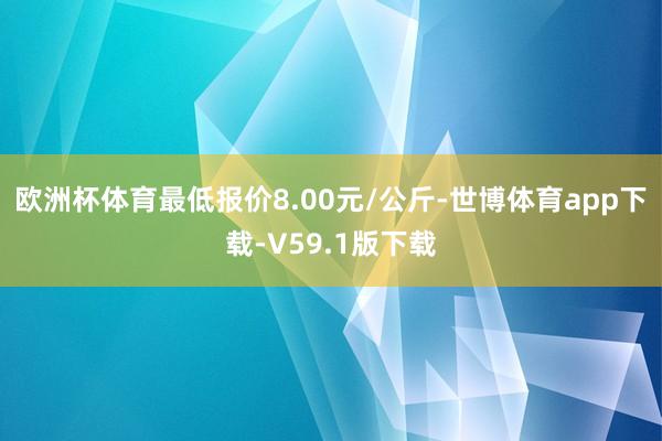 欧洲杯体育最低报价8.00元/公斤-世博体育app下载-V59.1版下载