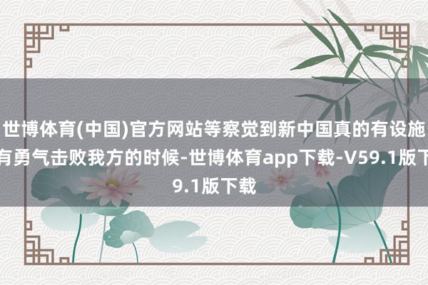 世博体育(中国)官方网站等察觉到新中国真的有设施、有勇气击败我方的时候-世博体育app下载-V59.1版下载