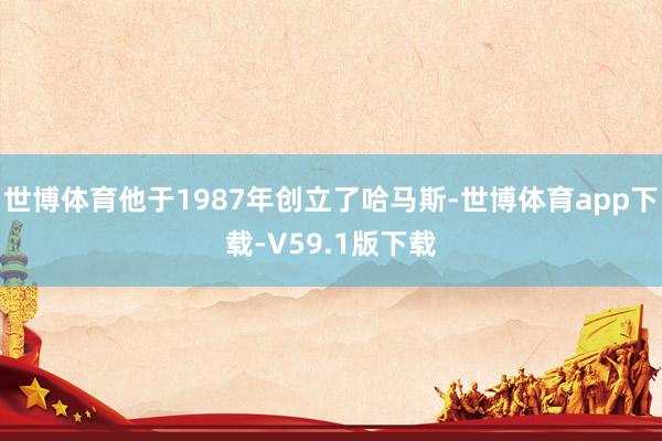 世博体育他于1987年创立了哈马斯-世博体育app下载-V59.1版下载