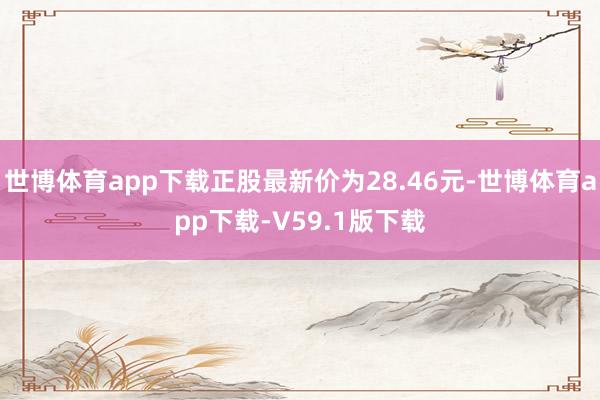 世博体育app下载正股最新价为28.46元-世博体育app下载-V59.1版下载