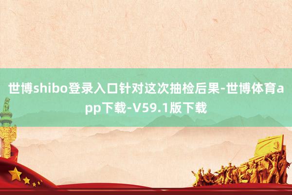 世博shibo登录入口　　针对这次抽检后果-世博体育app下载-V59.1版下载