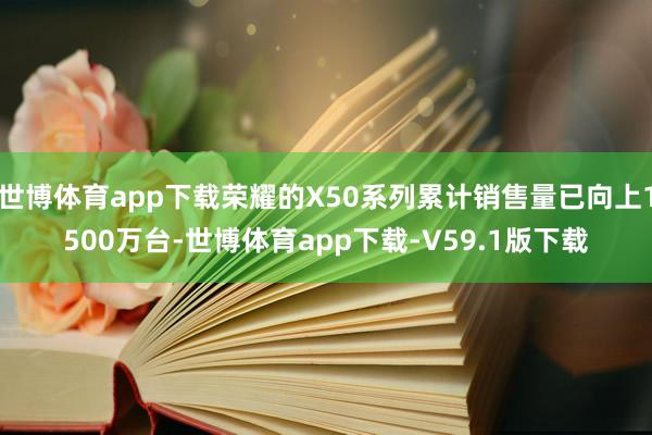 世博体育app下载荣耀的X50系列累计销售量已向上1500万台-世博体育app下载-V59.1版下载