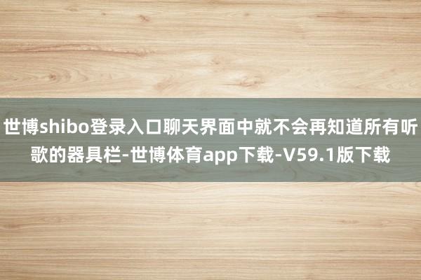 世博shibo登录入口聊天界面中就不会再知道所有听歌的器具栏-世博体育app下载-V59.1版下载