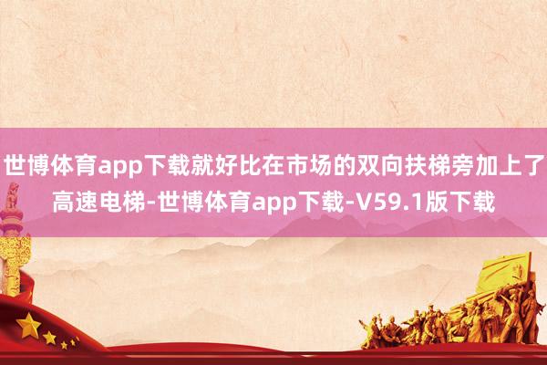 世博体育app下载就好比在市场的双向扶梯旁加上了高速电梯-世博体育app下载-V59.1版下载