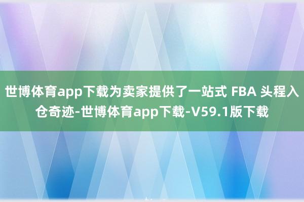 世博体育app下载为卖家提供了一站式 FBA 头程入仓奇迹-世博体育app下载-V59.1版下载