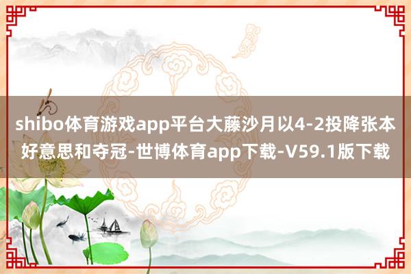 shibo体育游戏app平台大藤沙月以4-2投降张本好意思和夺冠-世博体育app下载-V59.1版下载