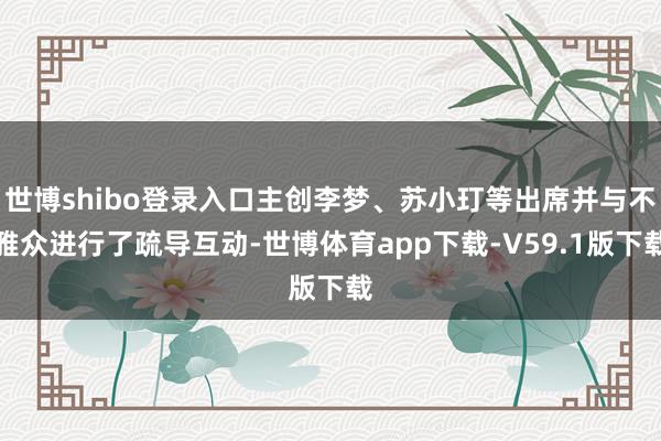 世博shibo登录入口主创李梦、苏小玎等出席并与不雅众进行了疏导互动-世博体育app下载-V59.1版下载