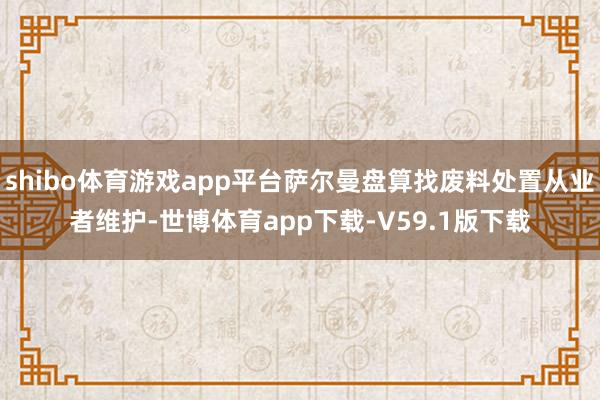 shibo体育游戏app平台萨尔曼盘算找废料处置从业者维护-世博体育app下载-V59.1版下载