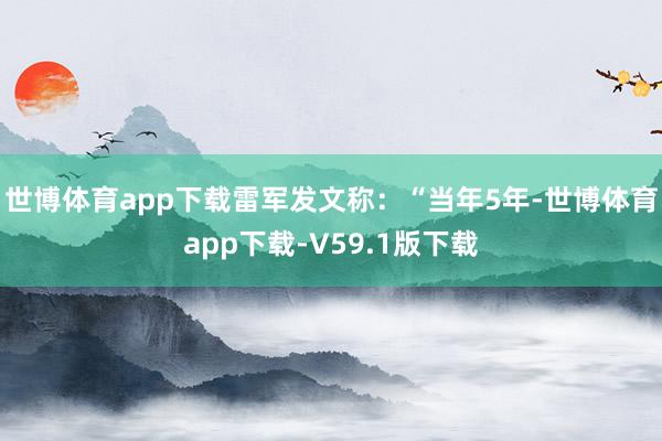 世博体育app下载雷军发文称：“当年5年-世博体育app下载-V59.1版下载