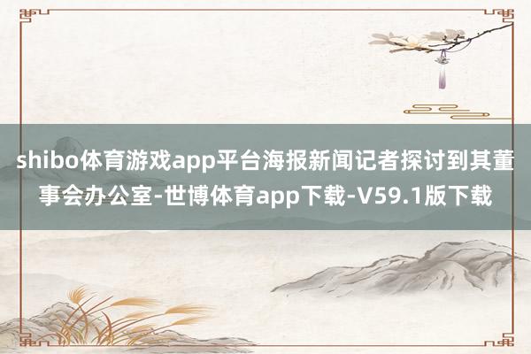 shibo体育游戏app平台海报新闻记者探讨到其董事会办公室-世博体育app下载-V59.1版下载