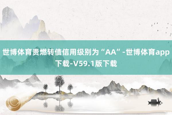 世博体育贵燃转债信用级别为“AA”-世博体育app下载-V59.1版下载