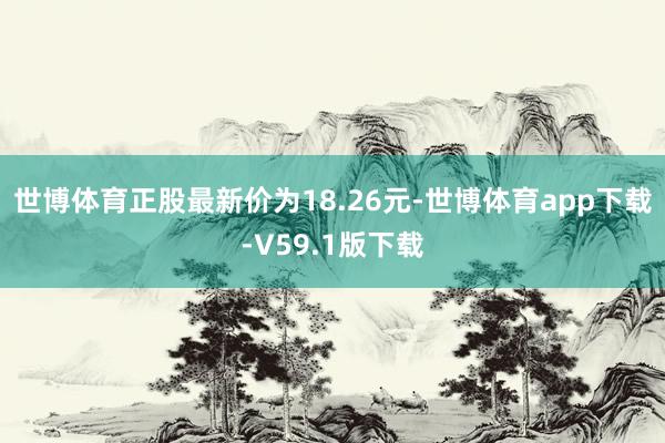 世博体育正股最新价为18.26元-世博体育app下载-V59.1版下载