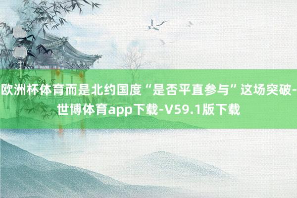 欧洲杯体育而是北约国度“是否平直参与”这场突破-世博体育app下载-V59.1版下载