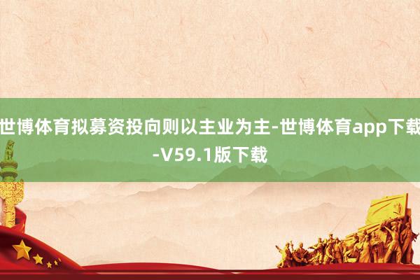 世博体育拟募资投向则以主业为主-世博体育app下载-V59.1版下载