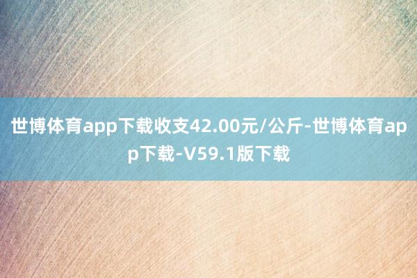 世博体育app下载收支42.00元/公斤-世博体育app下载-V59.1版下载