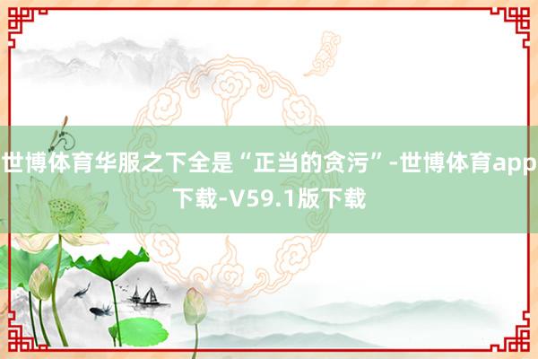 世博体育华服之下全是“正当的贪污”-世博体育app下载-V59.1版下载