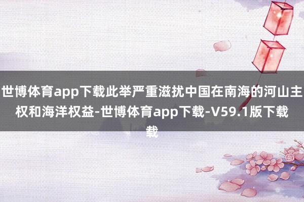 世博体育app下载此举严重滋扰中国在南海的河山主权和海洋权益-世博体育app下载-V59.1版下载