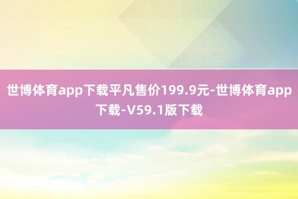 世博体育app下载平凡售价199.9元-世博体育app下载-V59.1版下载