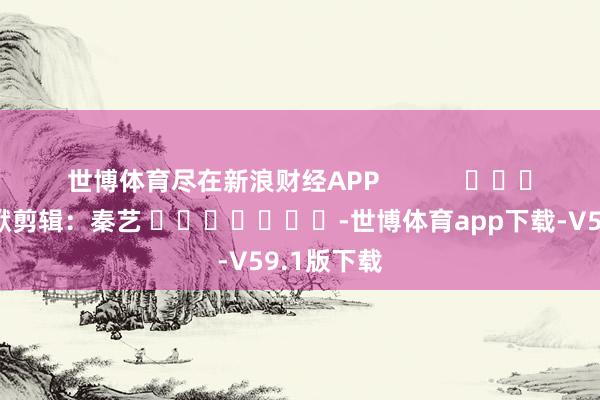 世博体育尽在新浪财经APP            						包袱剪辑：秦艺 							-世博体育app下载-V59.1版下载